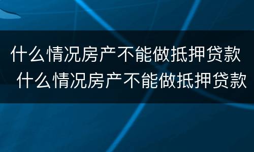 什么情况房产不能做抵押贷款 什么情况房产不能做抵押贷款业务