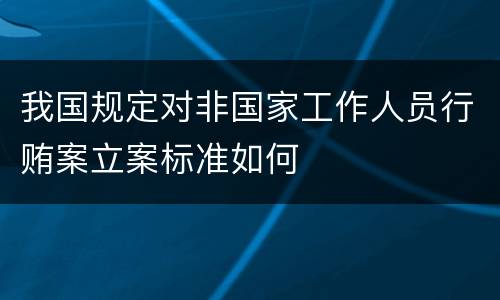 我国规定对非国家工作人员行贿案立案标准如何