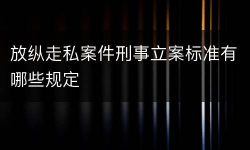 放纵走私案件刑事立案标准有哪些规定