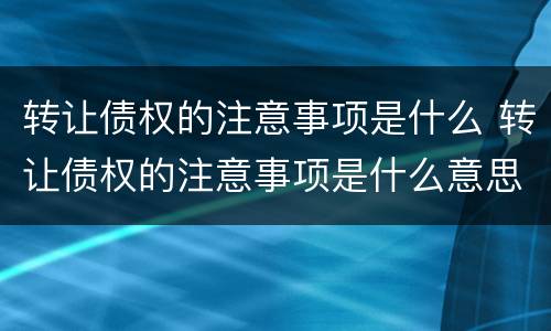 转让债权的注意事项是什么 转让债权的注意事项是什么意思