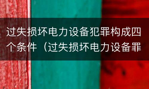 过失损坏电力设备犯罪构成四个条件（过失损坏电力设备罪积极赔偿）