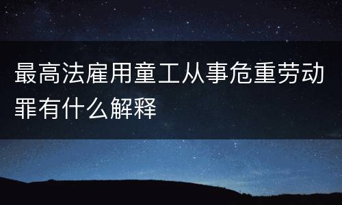 最高法雇用童工从事危重劳动罪有什么解释
