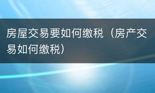 房屋交易要如何缴税（房产交易如何缴税）