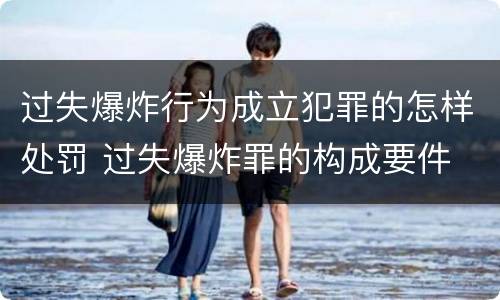 过失爆炸行为成立犯罪的怎样处罚 过失爆炸罪的构成要件