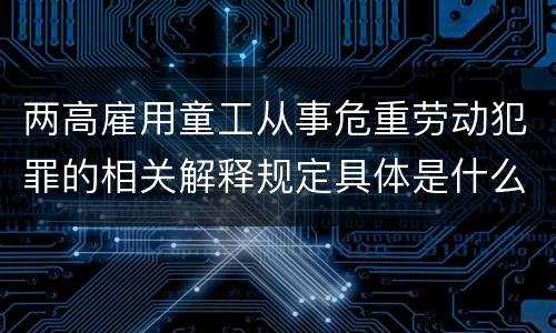 两高雇用童工从事危重劳动犯罪的相关解释规定具体是什么
