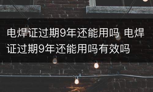 电焊证过期9年还能用吗 电焊证过期9年还能用吗有效吗