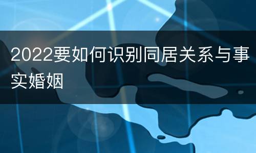 2022要如何识别同居关系与事实婚姻