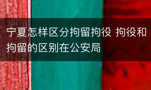 宁夏怎样区分拘留拘役 拘役和拘留的区别在公安局
