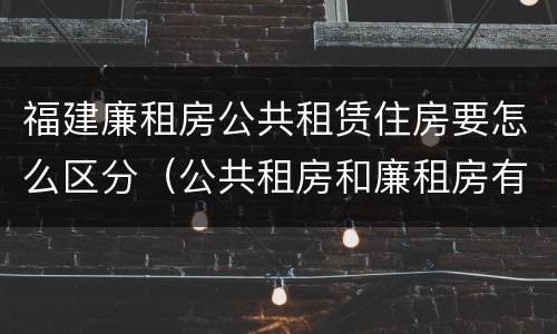 福建廉租房公共租赁住房要怎么区分（公共租房和廉租房有什么区别）