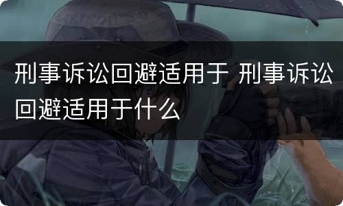 刑事诉讼回避适用于 刑事诉讼回避适用于什么