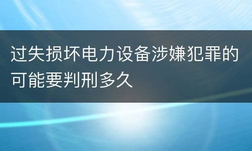过失损坏电力设备涉嫌犯罪的可能要判刑多久