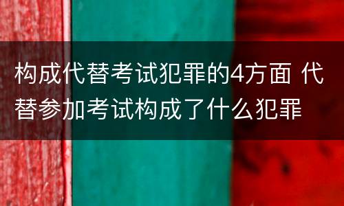 构成代替考试犯罪的4方面 代替参加考试构成了什么犯罪
