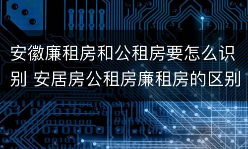 安徽廉租房和公租房要怎么识别 安居房公租房廉租房的区别