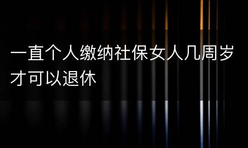 一直个人缴纳社保女人几周岁才可以退休