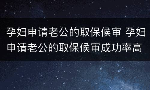 孕妇申请老公的取保候审 孕妇申请老公的取保候审成功率高吗