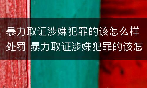 暴力取证涉嫌犯罪的该怎么样处罚 暴力取证涉嫌犯罪的该怎么样处罚他