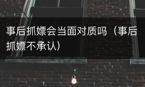 事后抓嫖会当面对质吗（事后抓嫖不承认）