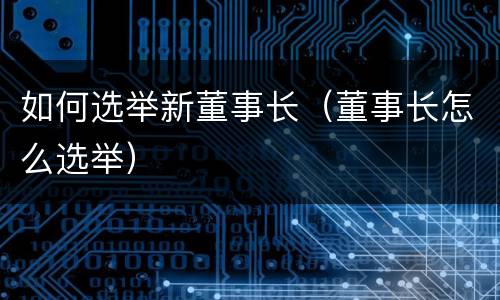 如何选举新董事长（董事长怎么选举）