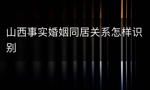 山西事实婚姻同居关系怎样识别