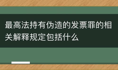 最高法持有伪造的发票罪的相关解释规定包括什么