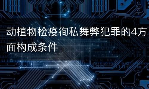 动植物检疫徇私舞弊犯罪的4方面构成条件