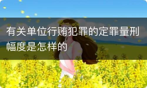 有关单位行贿犯罪的定罪量刑幅度是怎样的