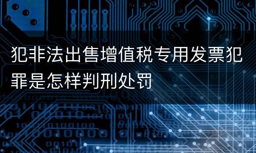 犯非法出售增值税专用发票犯罪是怎样判刑处罚