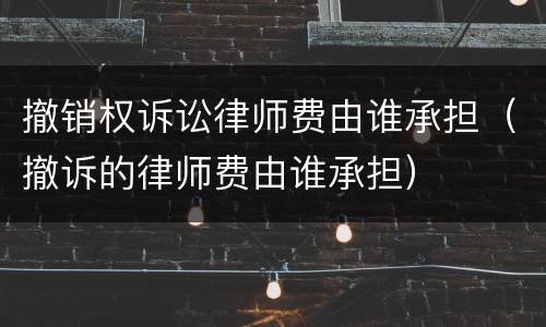 撤销权诉讼律师费由谁承担（撤诉的律师费由谁承担）