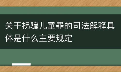 关于拐骗儿童罪的司法解释具体是什么主要规定