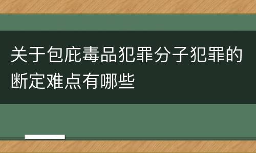 关于包庇毒品犯罪分子犯罪的断定难点有哪些