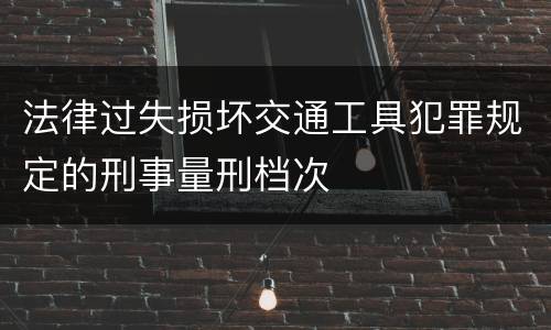 法律过失损坏交通工具犯罪规定的刑事量刑档次