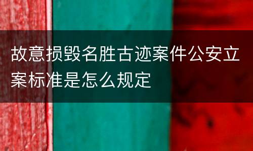 故意损毁名胜古迹案件公安立案标准是怎么规定