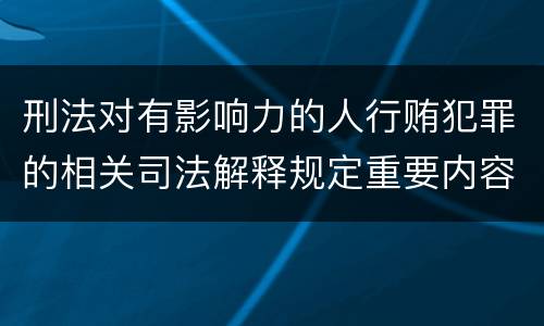 刑法对有影响力的人行贿犯罪的相关司法解释规定重要内容都有哪些
