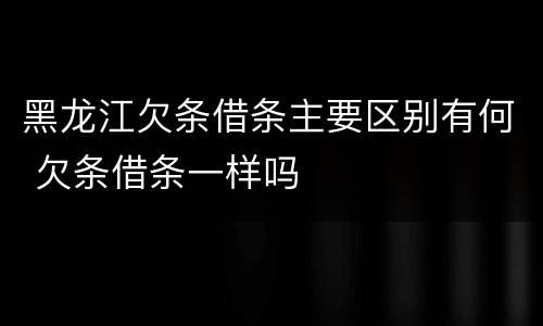 黑龙江欠条借条主要区别有何 欠条借条一样吗