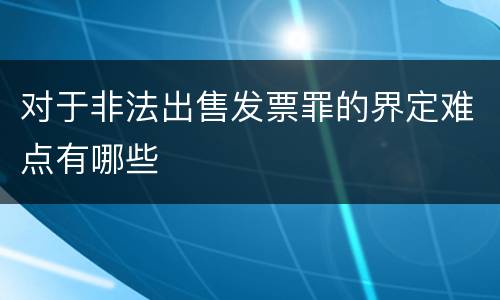 对于非法出售发票罪的界定难点有哪些