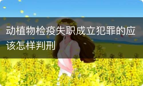 动植物检疫失职成立犯罪的应该怎样判刑