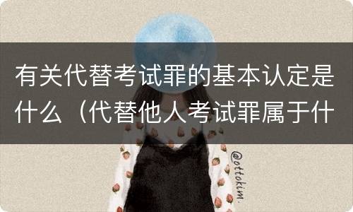 有关代替考试罪的基本认定是什么（代替他人考试罪属于什么类犯罪）
