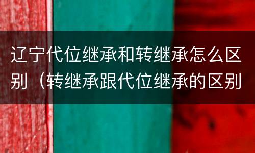 辽宁代位继承和转继承怎么区别（转继承跟代位继承的区别）