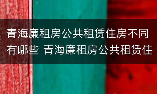 青海廉租房公共租赁住房不同有哪些 青海廉租房公共租赁住房不同有哪些区别