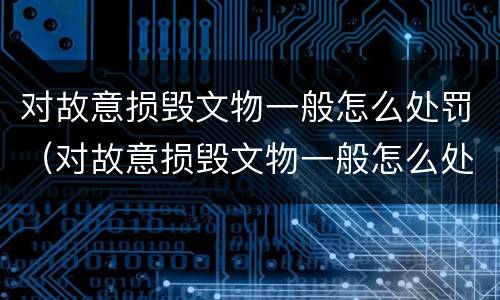 对故意损毁文物一般怎么处罚（对故意损毁文物一般怎么处罚的）