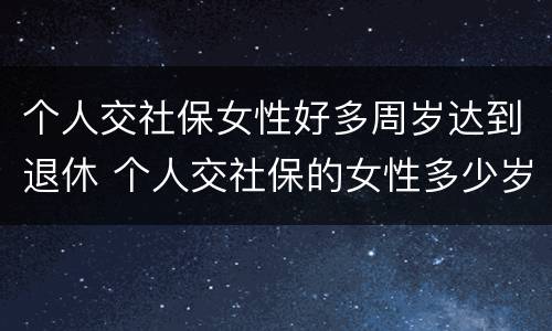 个人交社保女性好多周岁达到退休 个人交社保的女性多少岁可以退休