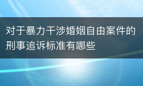 对于暴力干涉婚姻自由案件的刑事追诉标准有哪些