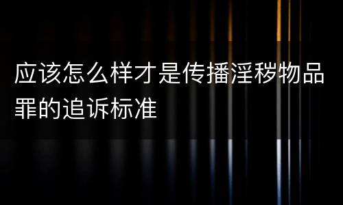 应该怎么样才是传播淫秽物品罪的追诉标准