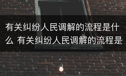 有关纠纷人民调解的流程是什么 有关纠纷人民调解的流程是什么呢