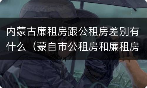 内蒙古廉租房跟公租房差别有什么（蒙自市公租房和廉租房）