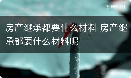 房产继承都要什么材料 房产继承都要什么材料呢