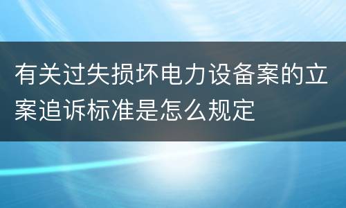 有关过失损坏电力设备案的立案追诉标准是怎么规定