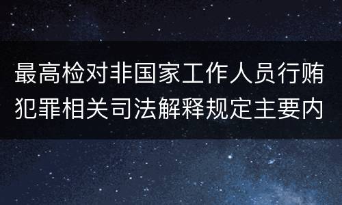 最高检对非国家工作人员行贿犯罪相关司法解释规定主要内容包括什么
