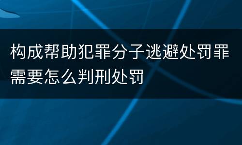 构成帮助犯罪分子逃避处罚罪需要怎么判刑处罚