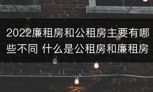 2022廉租房和公租房主要有哪些不同 什么是公租房和廉租房